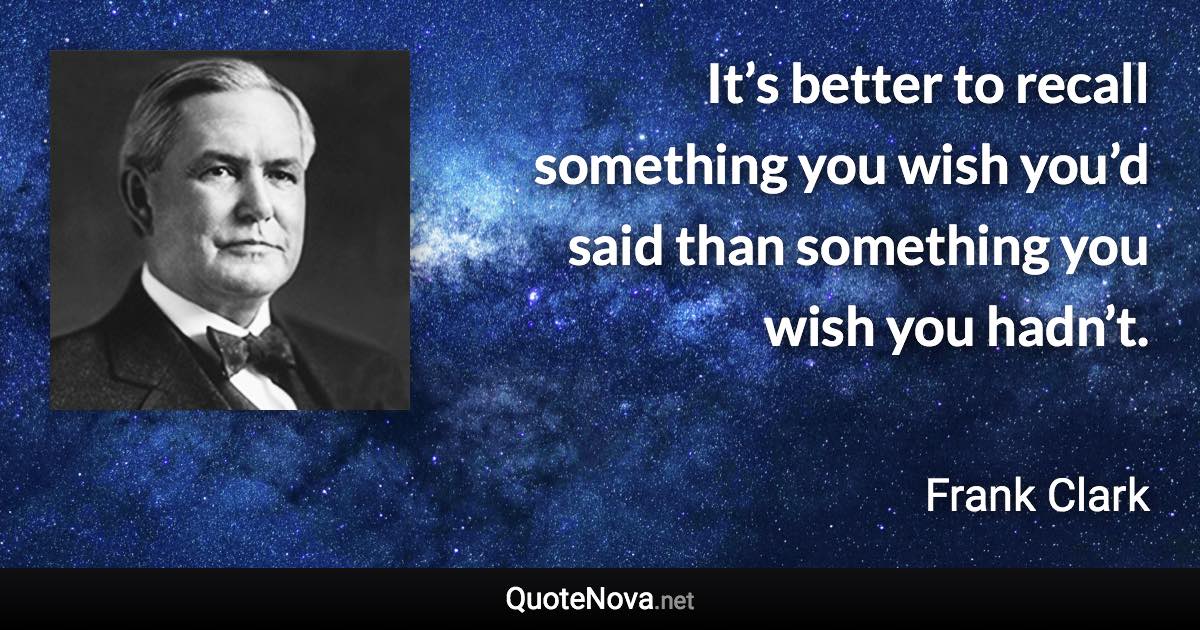 It’s better to recall something you wish you’d said than something you wish you hadn’t. - Frank Clark quote