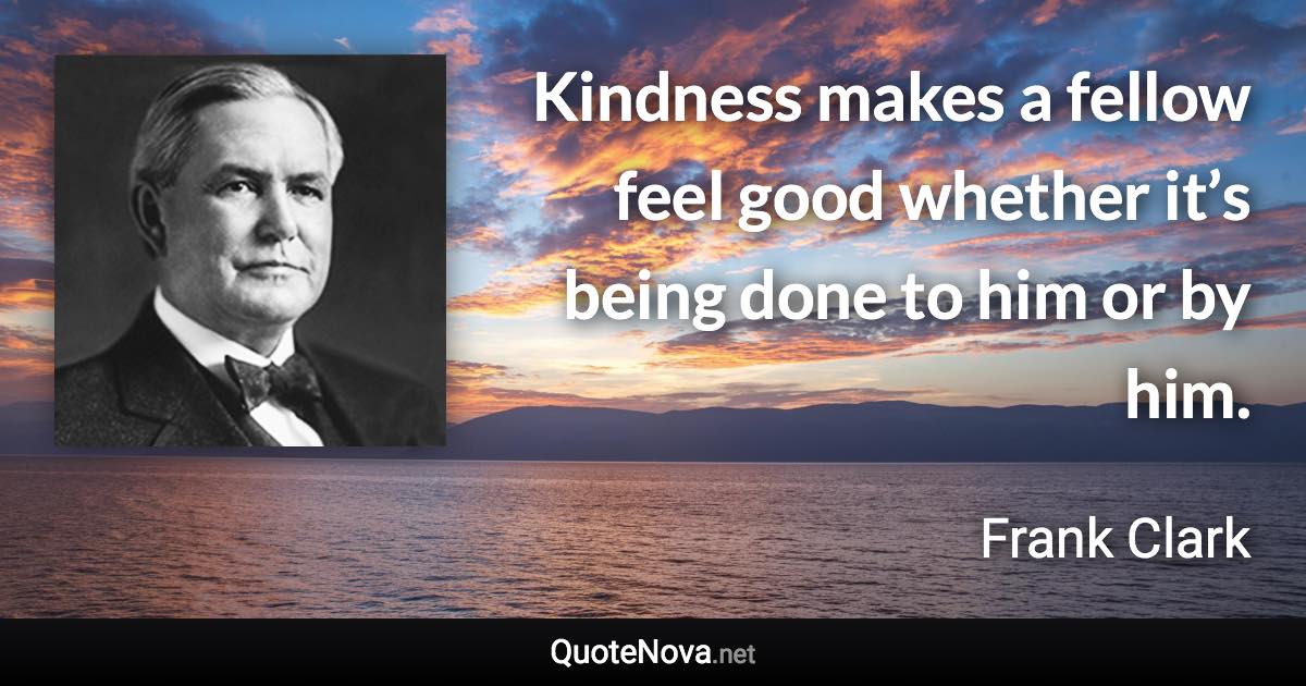 Kindness makes a fellow feel good whether it’s being done to him or by him. - Frank Clark quote