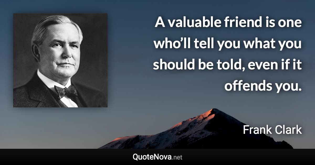 A valuable friend is one who’ll tell you what you should be told, even if it offends you. - Frank Clark quote