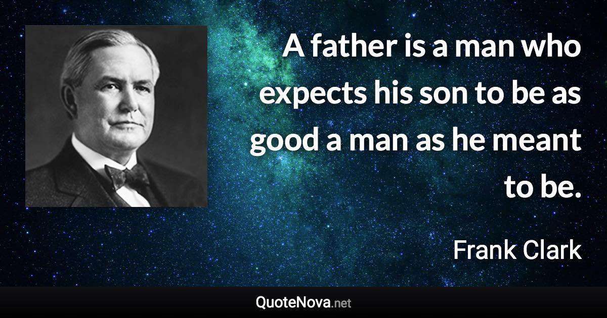 A father is a man who expects his son to be as good a man as he meant to be. - Frank Clark quote