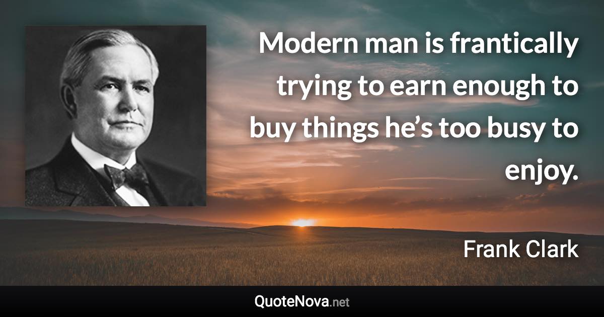 Modern man is frantically trying to earn enough to buy things he’s too busy to enjoy. - Frank Clark quote
