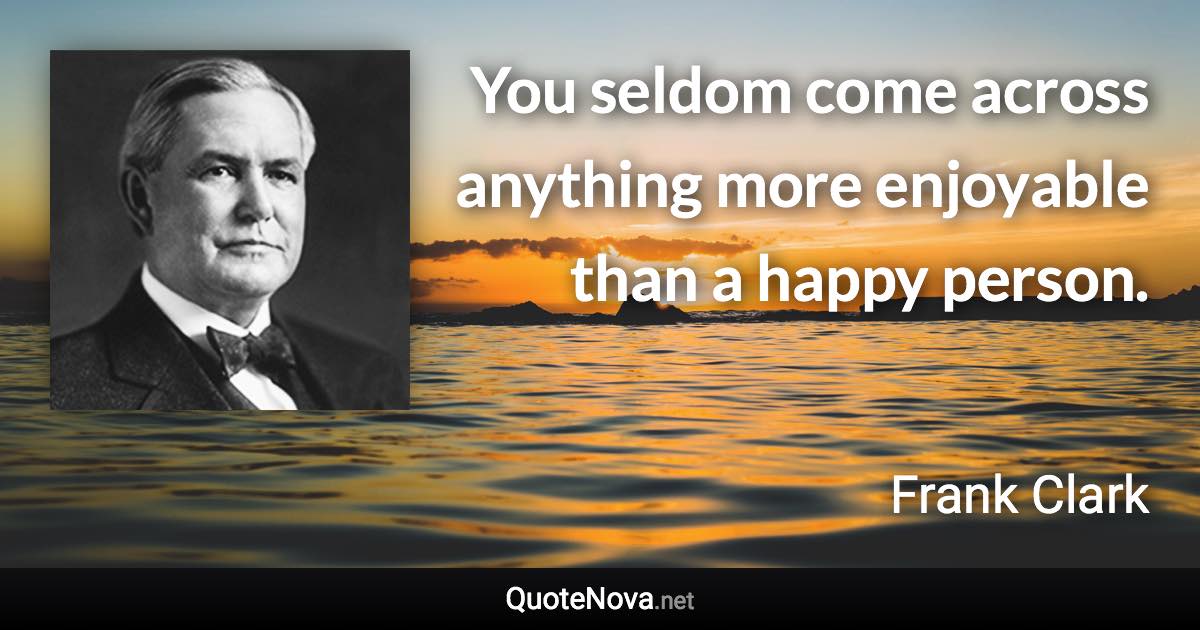 You seldom come across anything more enjoyable than a happy person. - Frank Clark quote