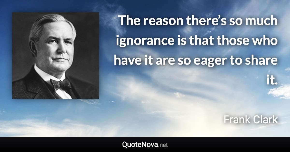 The reason there’s so much ignorance is that those who have it are so eager to share it. - Frank Clark quote
