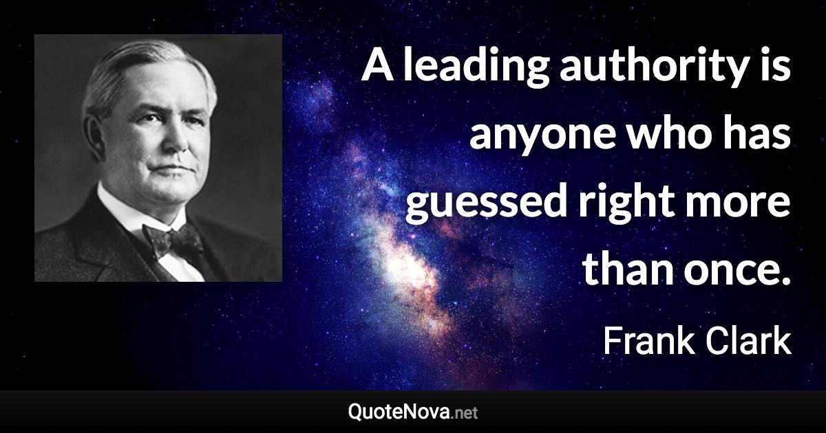 A leading authority is anyone who has guessed right more than once. - Frank Clark quote