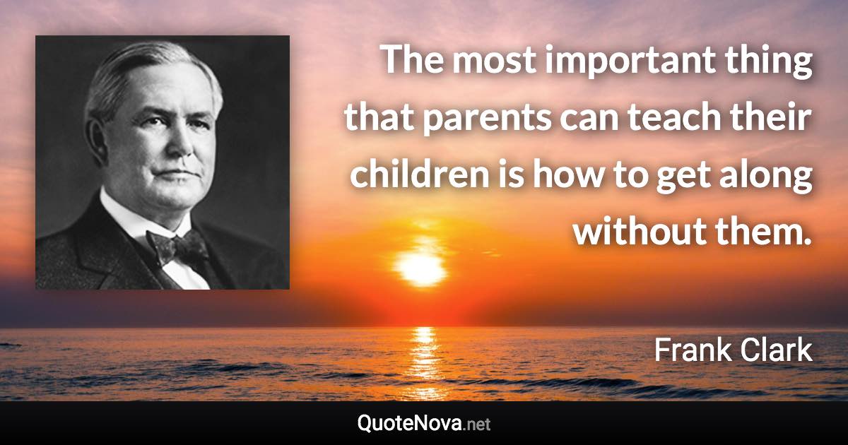 The most important thing that parents can teach their children is how to get along without them. - Frank Clark quote