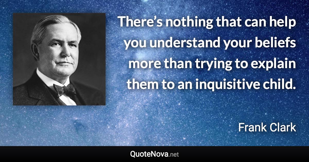 There’s nothing that can help you understand your beliefs more than trying to explain them to an inquisitive child. - Frank Clark quote