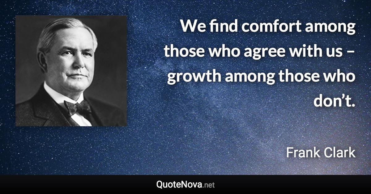 We find comfort among those who agree with us – growth among those who don’t. - Frank Clark quote