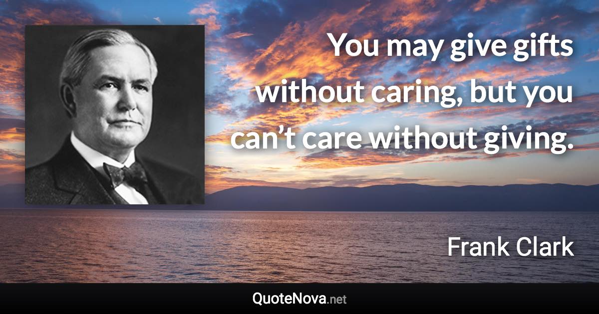 You may give gifts without caring, but you can’t care without giving. - Frank Clark quote