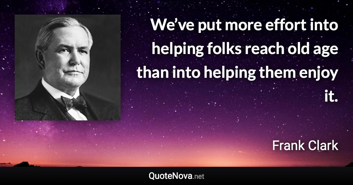 We’ve put more effort into helping folks reach old age than into helping them enjoy it. - Frank Clark quote
