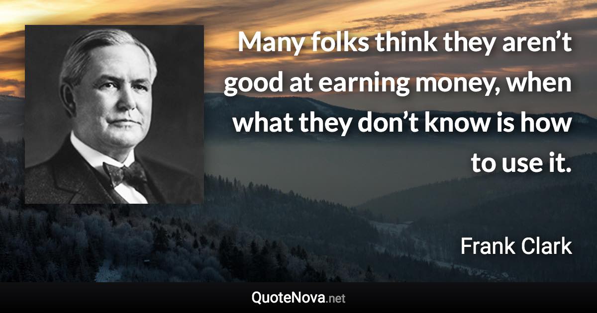 Many folks think they aren’t good at earning money, when what they don’t know is how to use it. - Frank Clark quote