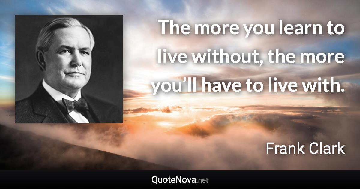 The more you learn to live without, the more you’ll have to live with. - Frank Clark quote