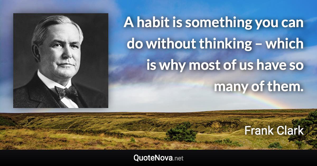 A habit is something you can do without thinking – which is why most of us have so many of them. - Frank Clark quote