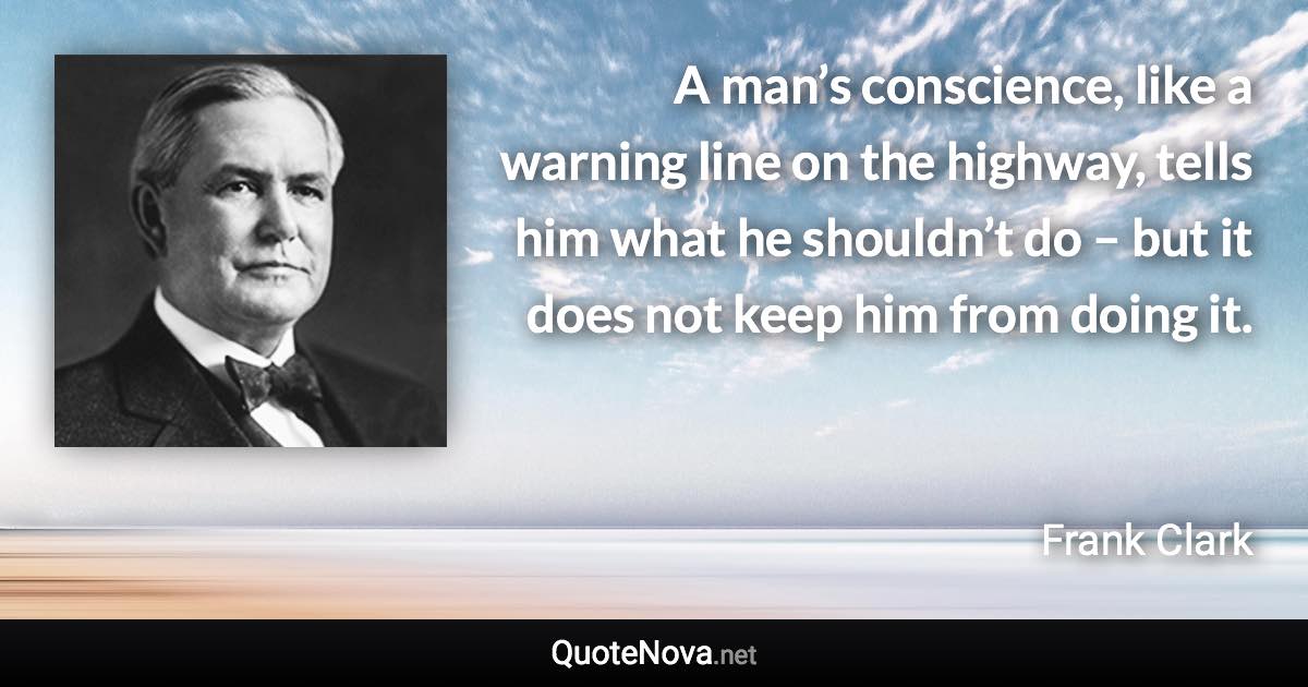 A man’s conscience, like a warning line on the highway, tells him what he shouldn’t do – but it does not keep him from doing it. - Frank Clark quote