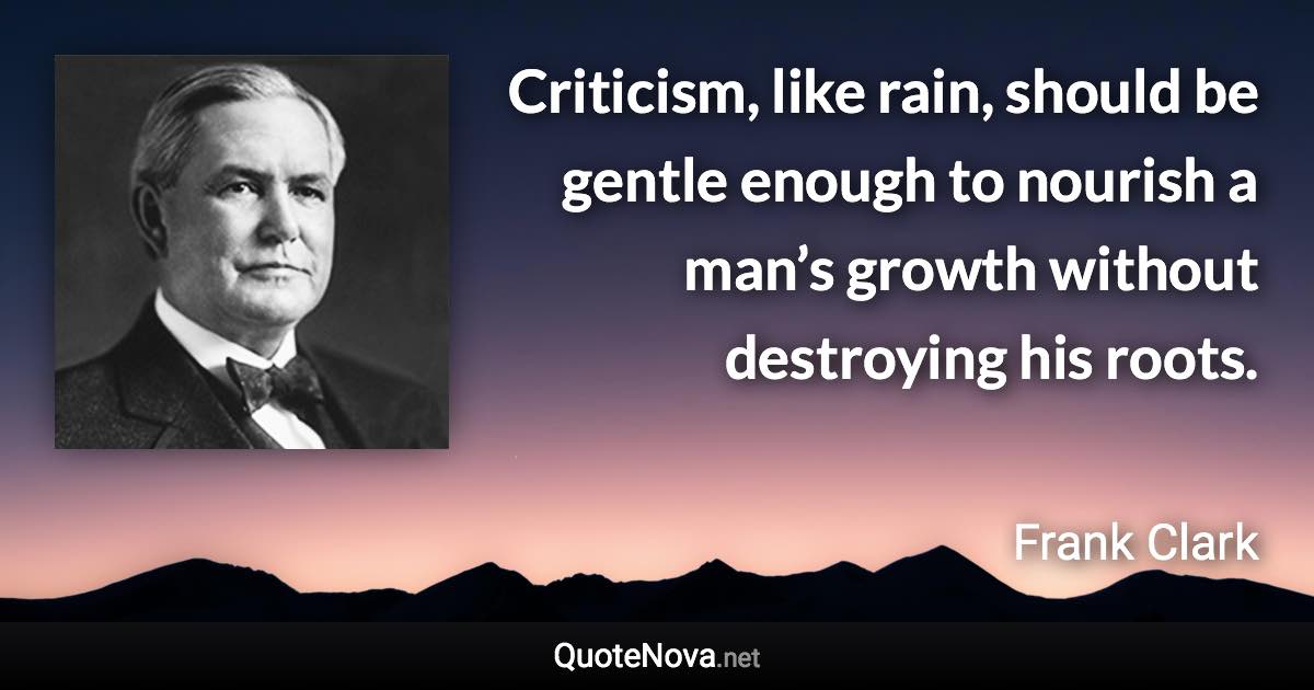 Criticism, like rain, should be gentle enough to nourish a man’s growth without destroying his roots. - Frank Clark quote