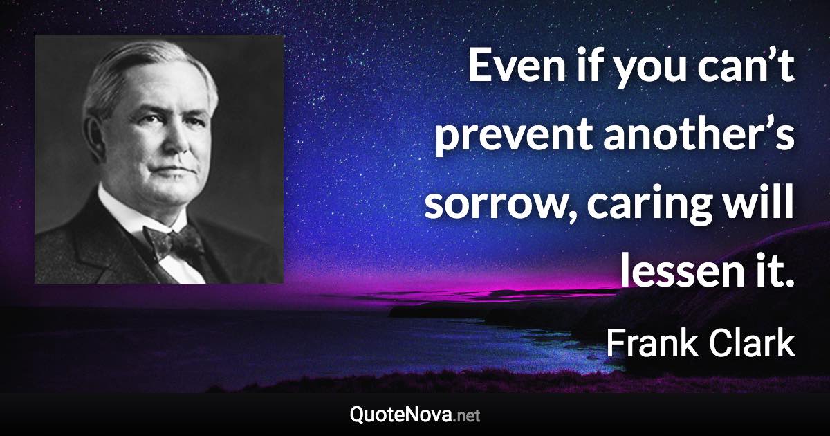 Even if you can’t prevent another’s sorrow, caring will lessen it. - Frank Clark quote