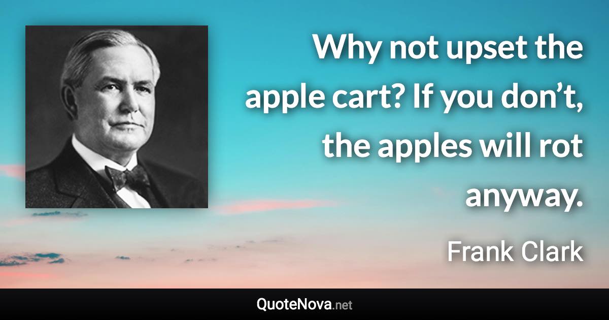 Why not upset the apple cart? If you don’t, the apples will rot anyway. - Frank Clark quote