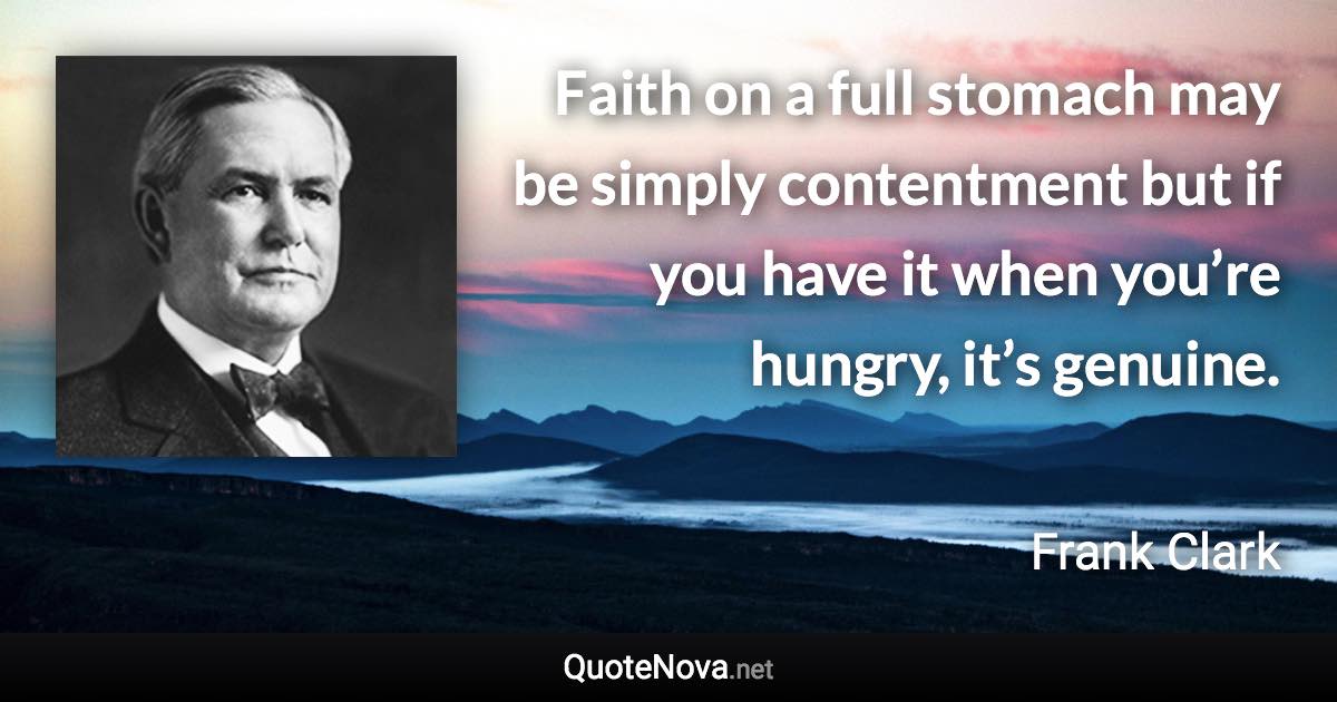 Faith on a full stomach may be simply contentment but if you have it when you’re hungry, it’s genuine. - Frank Clark quote