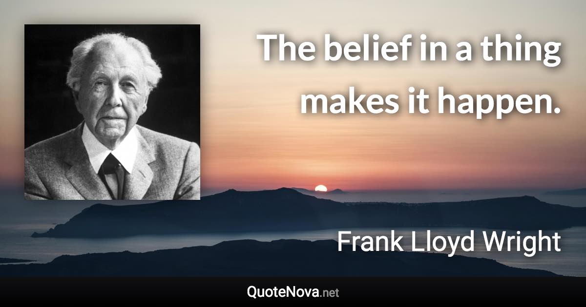 The belief in a thing makes it happen. - Frank Lloyd Wright quote