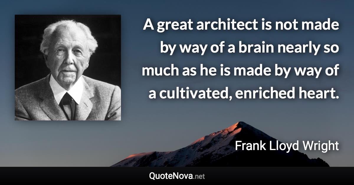 A great architect is not made by way of a brain nearly so much as he is made by way of a cultivated, enriched heart. - Frank Lloyd Wright quote