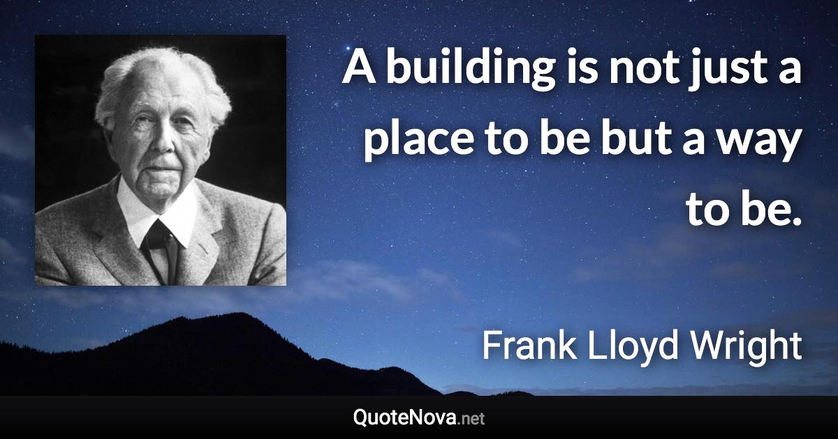 A building is not just a place to be but a way to be. - Frank Lloyd Wright quote