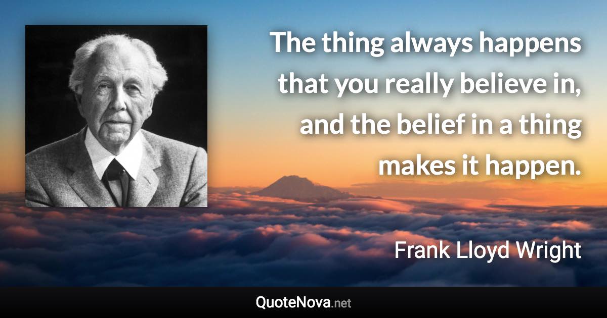 The thing always happens that you really believe in, and the belief in a thing makes it happen. - Frank Lloyd Wright quote