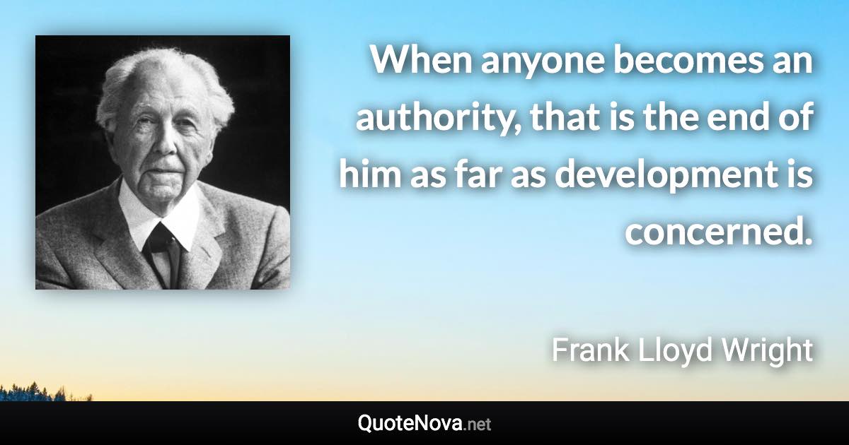 When anyone becomes an authority, that is the end of him as far as development is concerned. - Frank Lloyd Wright quote