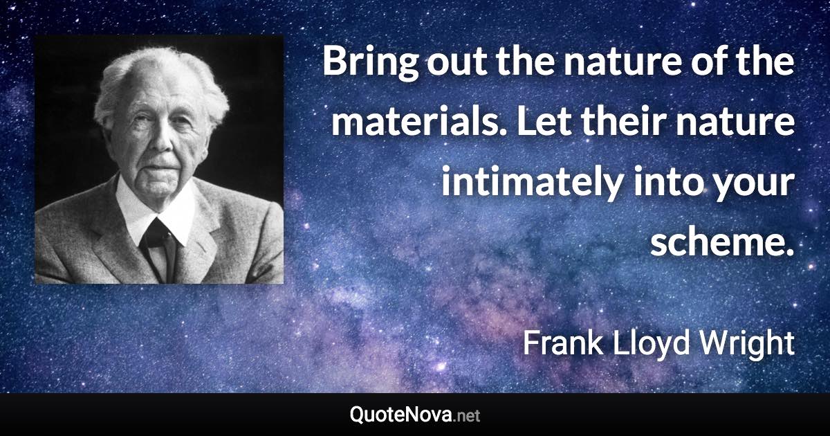 Bring out the nature of the materials. Let their nature intimately into your scheme. - Frank Lloyd Wright quote