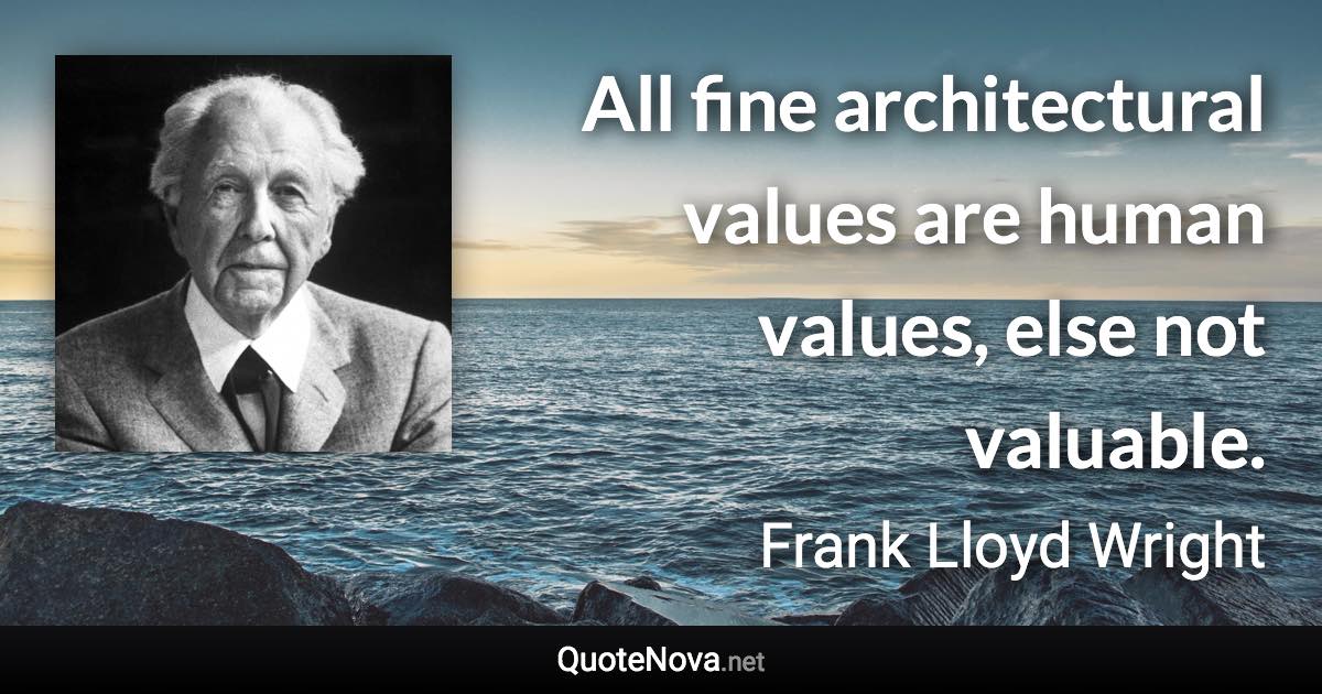 All fine architectural values are human values, else not valuable. - Frank Lloyd Wright quote