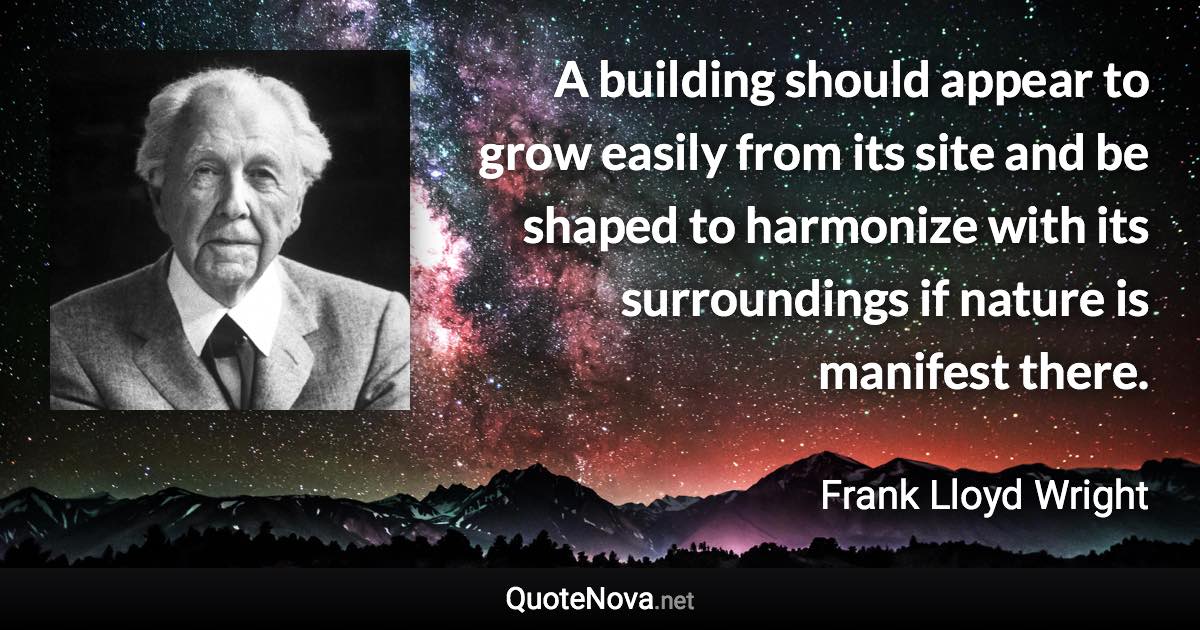 A building should appear to grow easily from its site and be shaped to harmonize with its surroundings if nature is manifest there. - Frank Lloyd Wright quote
