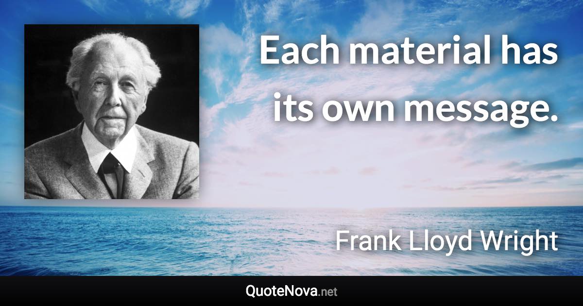 Each material has its own message. - Frank Lloyd Wright quote