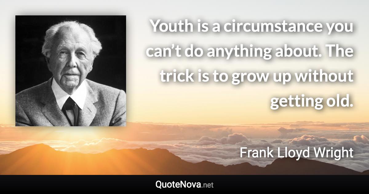 Youth is a circumstance you can’t do anything about. The trick is to grow up without getting old. - Frank Lloyd Wright quote