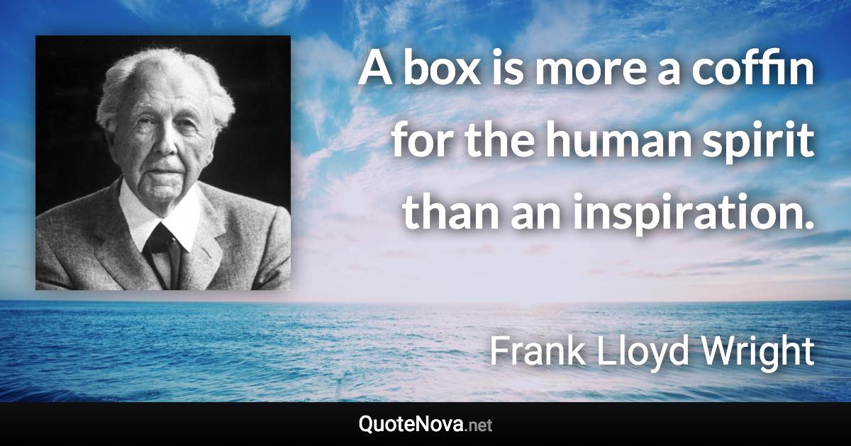 A box is more a coffin for the human spirit than an inspiration. - Frank Lloyd Wright quote