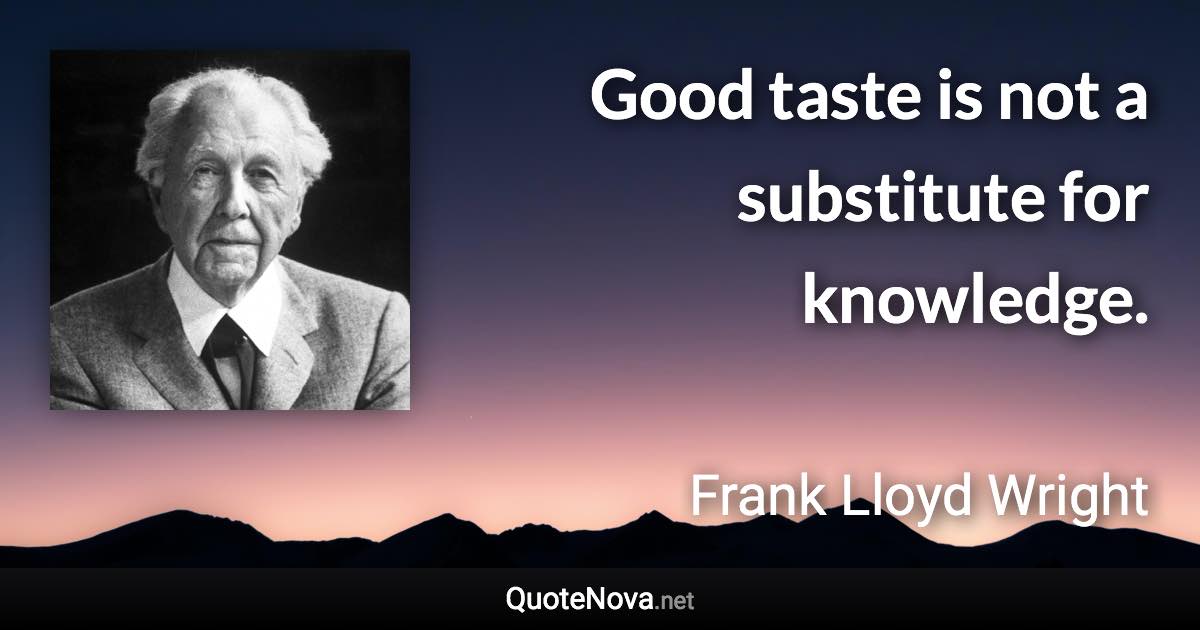 Good taste is not a substitute for knowledge. - Frank Lloyd Wright quote