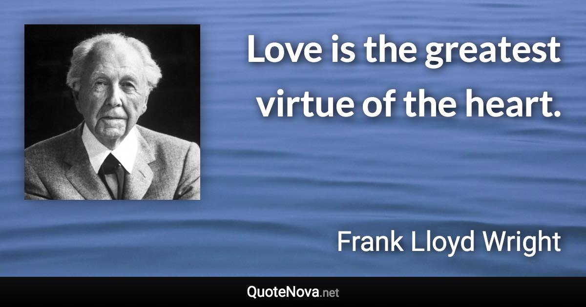 Love is the greatest virtue of the heart. - Frank Lloyd Wright quote