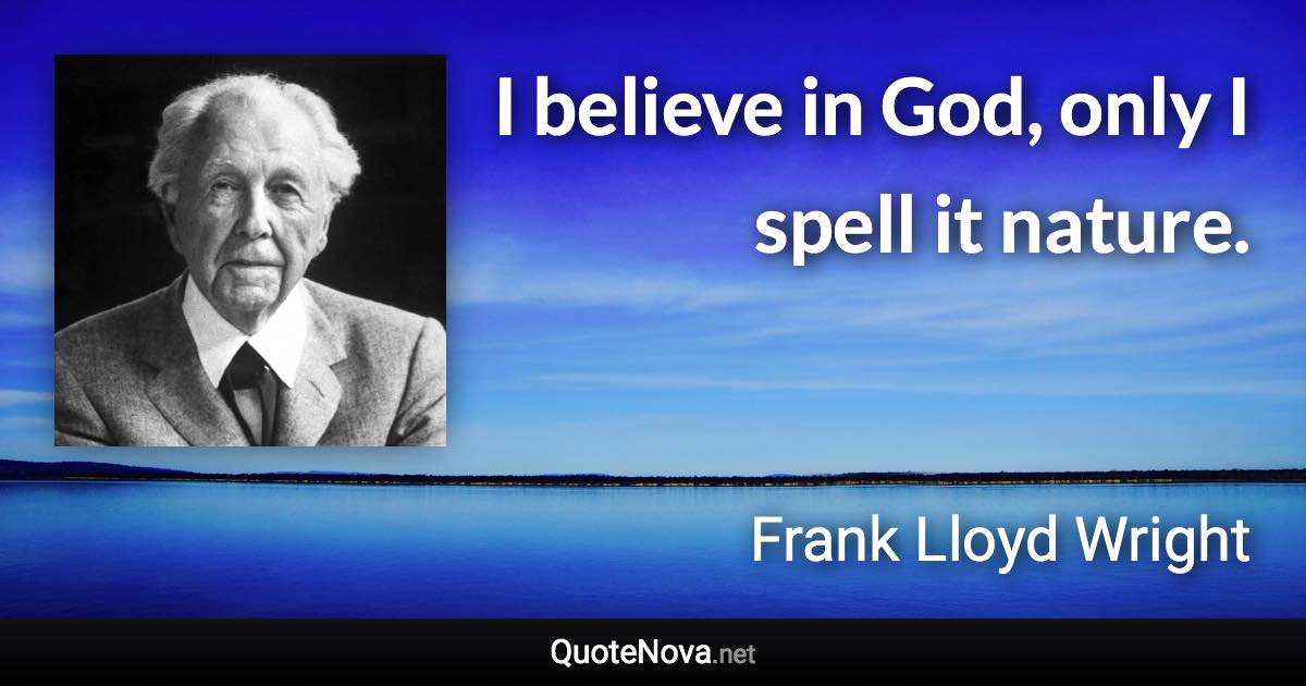 I believe in God, only I spell it nature. - Frank Lloyd Wright quote