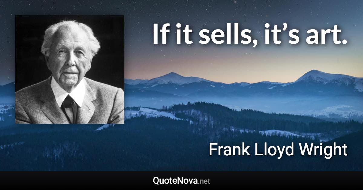 If it sells, it’s art. - Frank Lloyd Wright quote