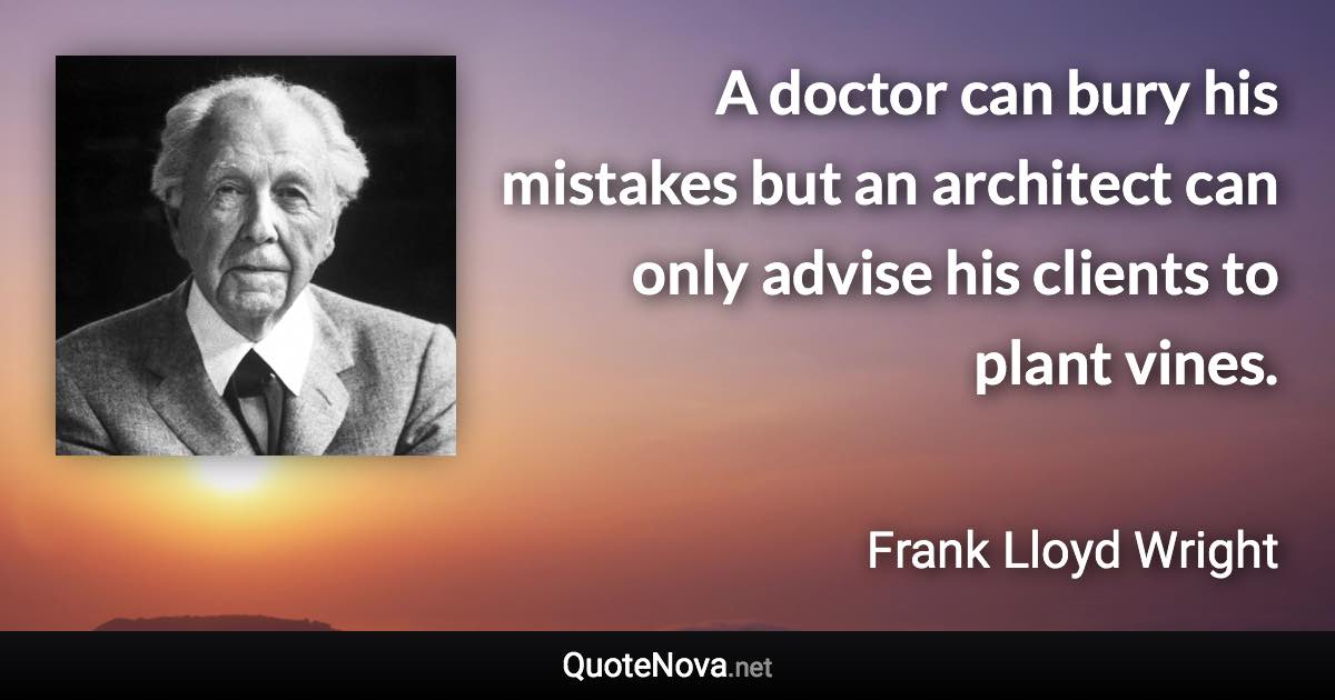 A doctor can bury his mistakes but an architect can only advise his clients to plant vines. - Frank Lloyd Wright quote