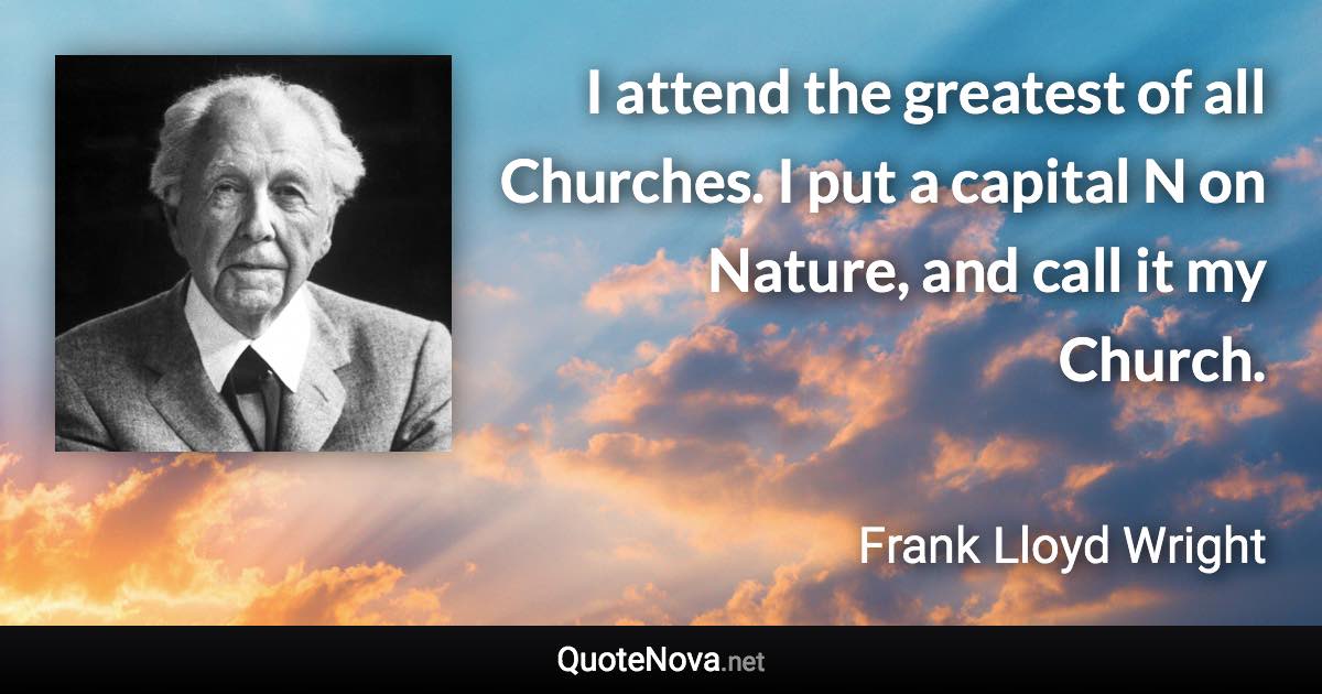 I attend the greatest of all Churches. I put a capital N on Nature, and call it my Church. - Frank Lloyd Wright quote