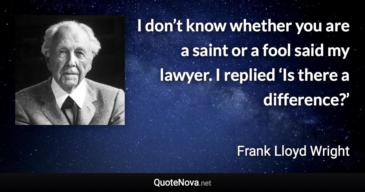 I don’t know whether you are a saint or a fool said my lawyer. I replied ‘Is there a difference?’ - Frank Lloyd Wright quote