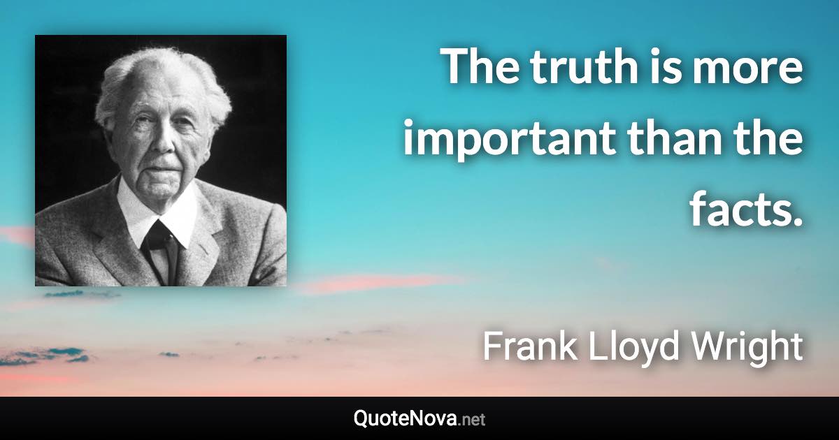 The truth is more important than the facts. - Frank Lloyd Wright quote