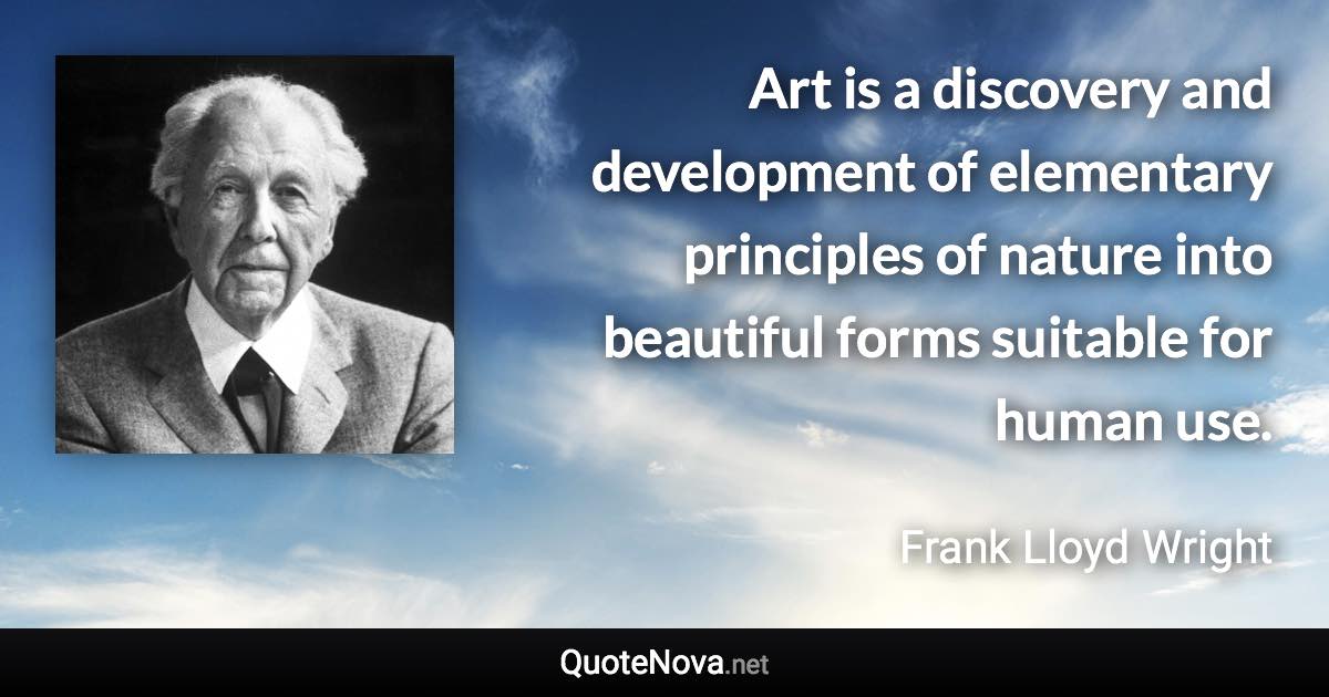 Art is a discovery and development of elementary principles of nature into beautiful forms suitable for human use. - Frank Lloyd Wright quote