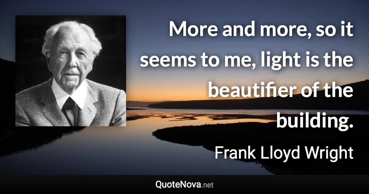 More and more, so it seems to me, light is the beautifier of the building. - Frank Lloyd Wright quote