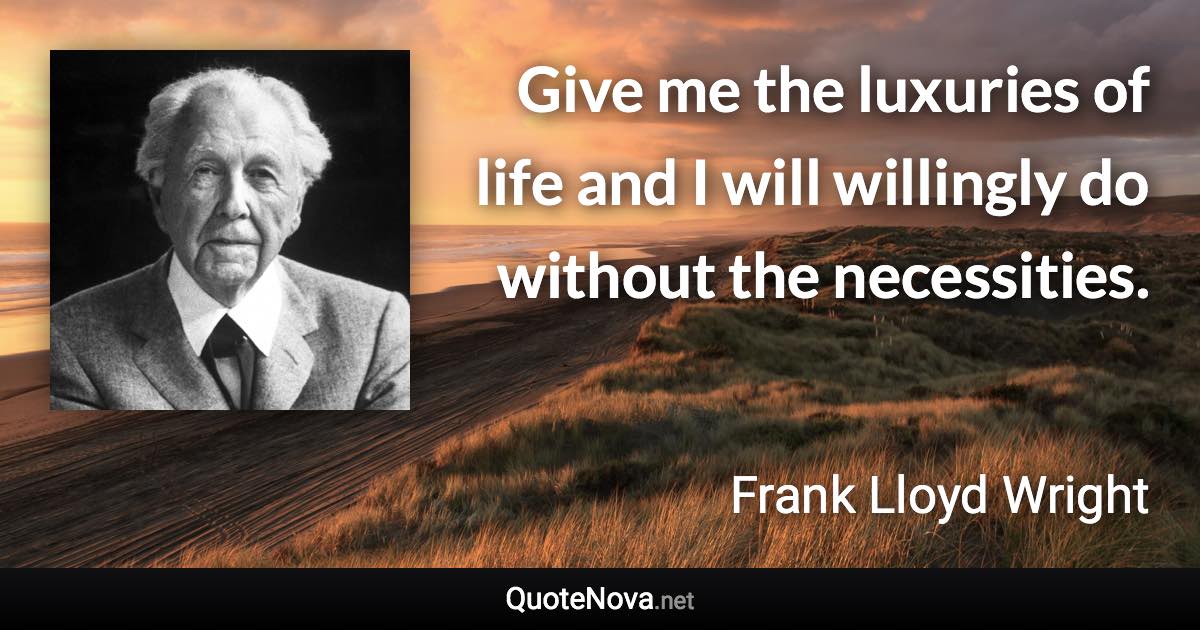Give me the luxuries of life and I will willingly do without the necessities. - Frank Lloyd Wright quote