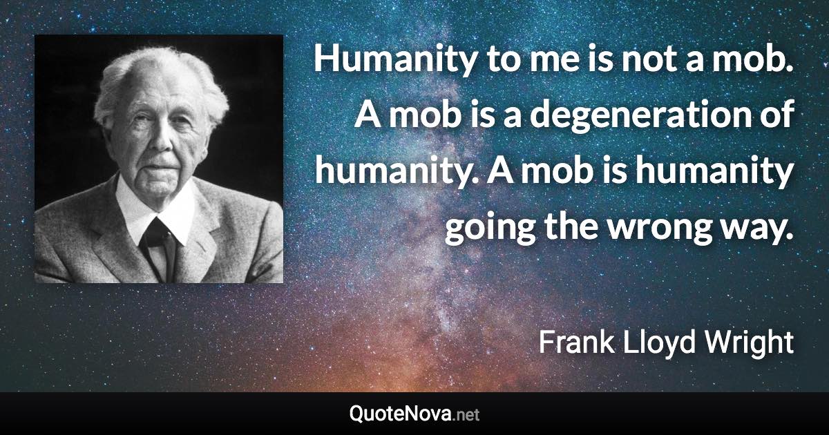 Humanity to me is not a mob. A mob is a degeneration of humanity. A mob is humanity going the wrong way. - Frank Lloyd Wright quote