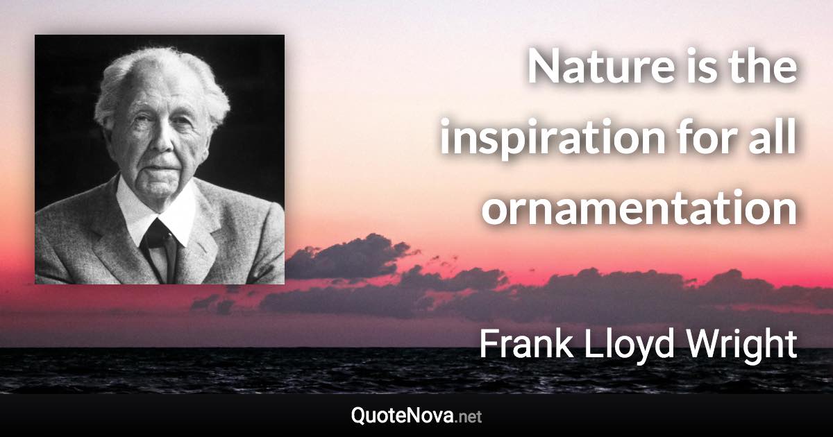 Nature is the inspiration for all ornamentation - Frank Lloyd Wright quote