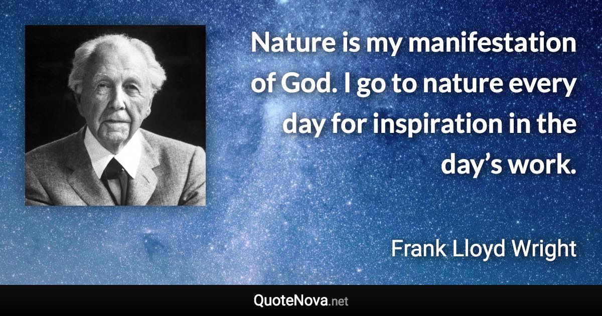 Nature is my manifestation of God. I go to nature every day for inspiration in the day’s work. - Frank Lloyd Wright quote