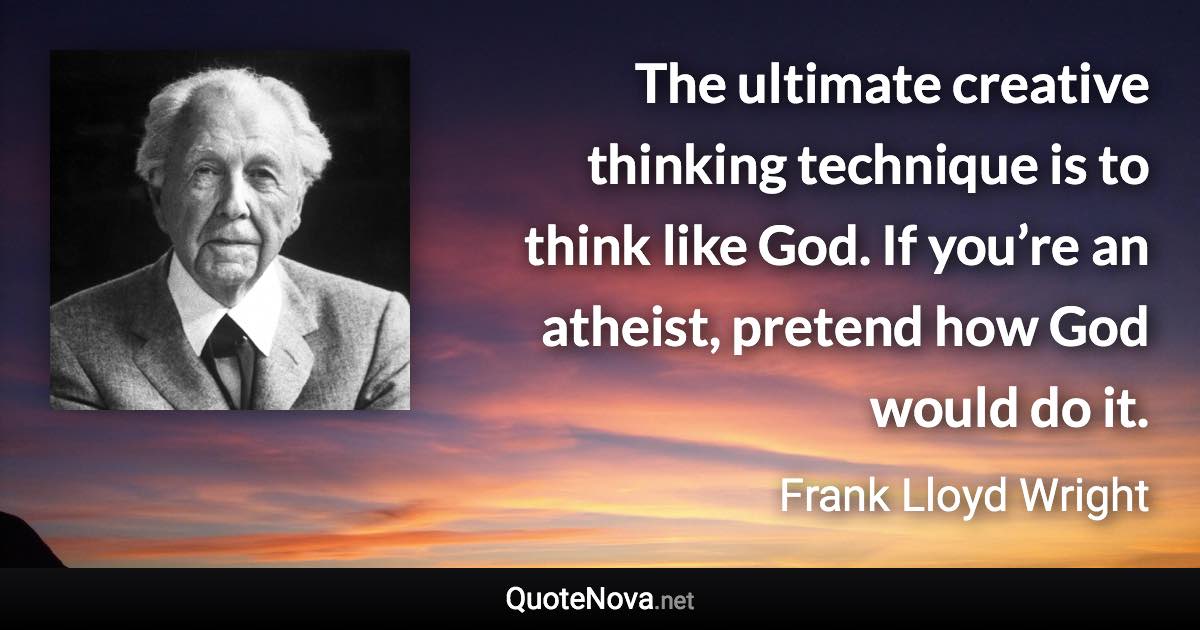 The ultimate creative thinking technique is to think like God. If you’re an atheist, pretend how God would do it. - Frank Lloyd Wright quote