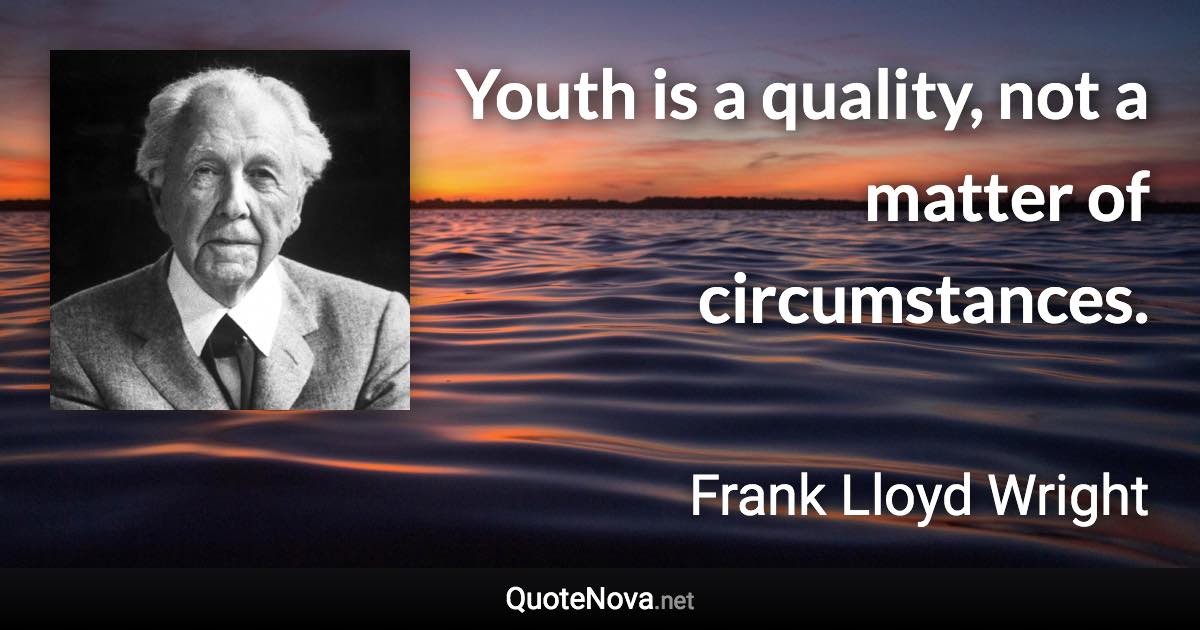 Youth is a quality, not a matter of circumstances. - Frank Lloyd Wright quote