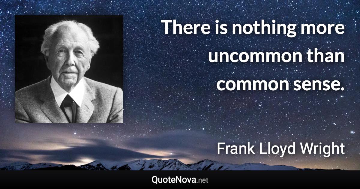 There is nothing more uncommon than common sense. - Frank Lloyd Wright quote