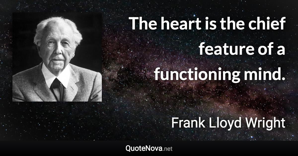 The heart is the chief feature of a functioning mind. - Frank Lloyd Wright quote